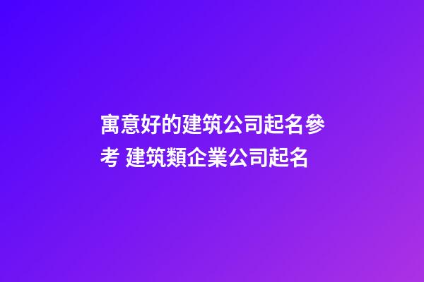 寓意好的建筑公司起名參考 建筑類企業公司起名-第1張-公司起名-玄機派